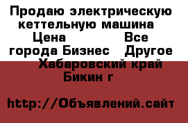 Продаю электрическую кеттельную машина › Цена ­ 50 000 - Все города Бизнес » Другое   . Хабаровский край,Бикин г.